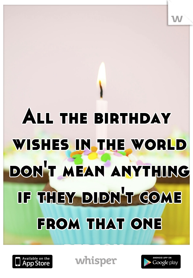 All the birthday wishes in the world don't mean anything if they didn't come from that one person. 