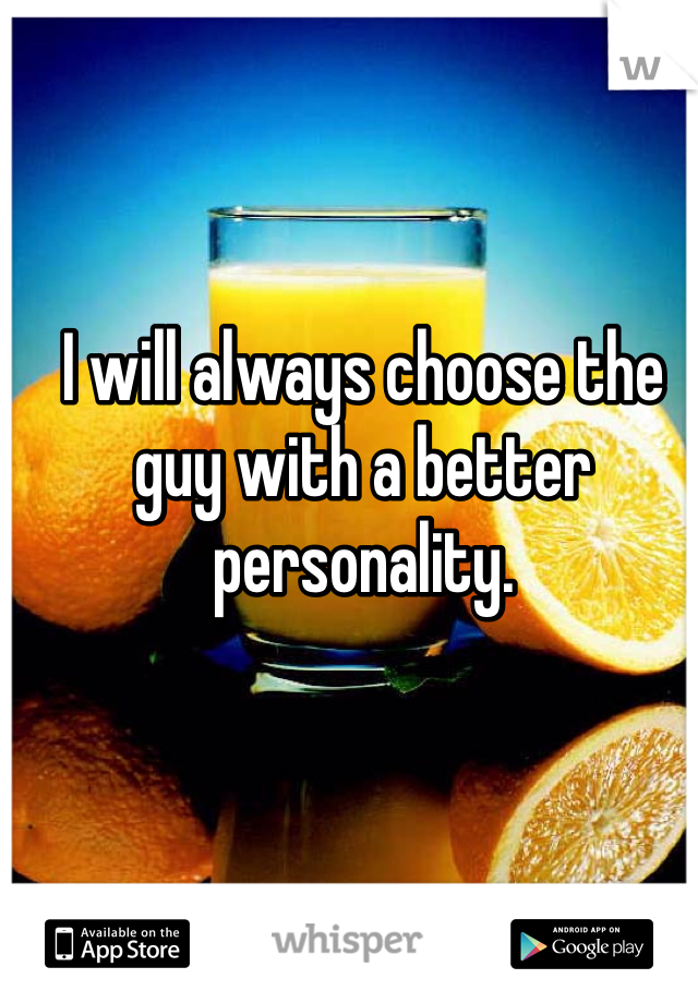 I will always choose the guy with a better personality. 