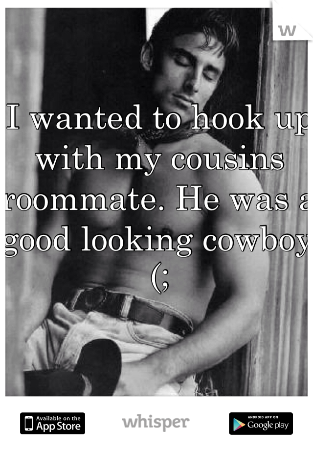 I wanted to hook up with my cousins roommate. He was a good looking cowboy (;