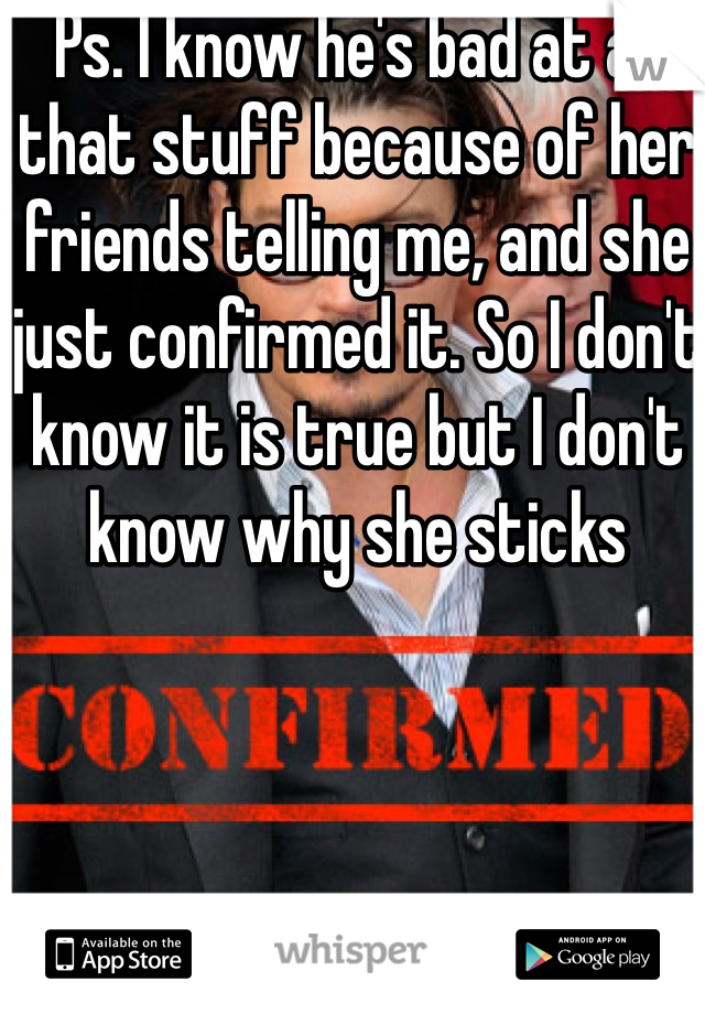 Ps. I know he's bad at all that stuff because of her friends telling me, and she just confirmed it. So I don't know it is true but I don't know why she sticks