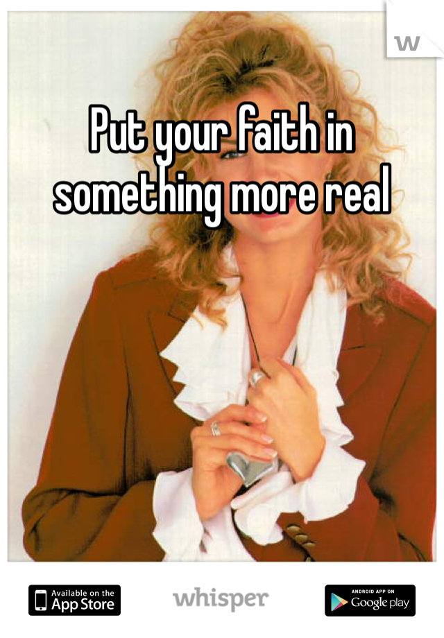 Put your faith in something more real