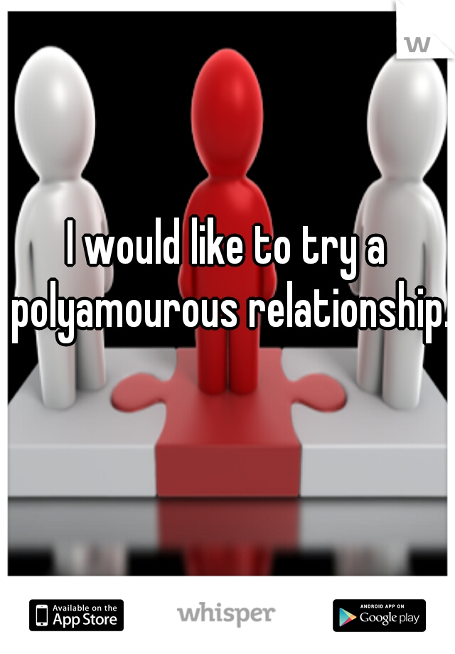 I would like to try a polyamourous relationship.  