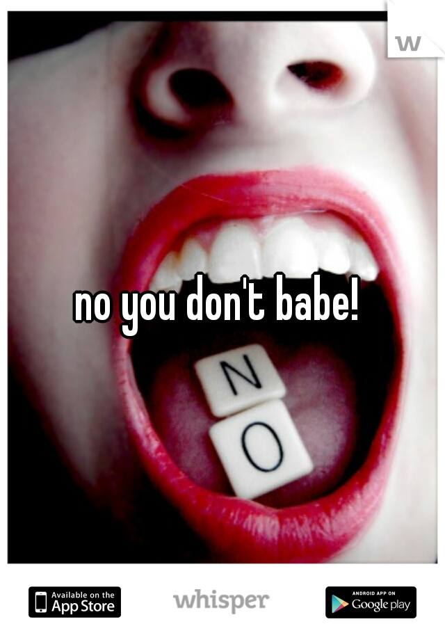no you don't babe! 