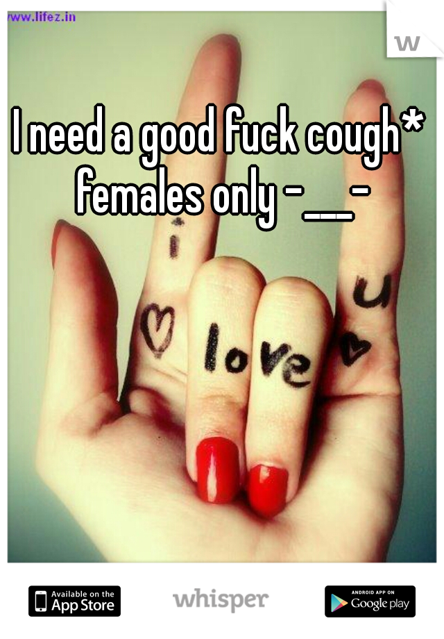I need a good fuck cough* females only -___-