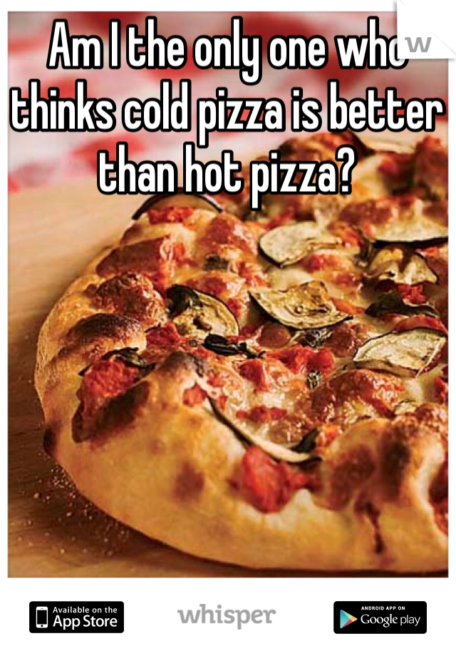 Am I the only one who thinks cold pizza is better than hot pizza?