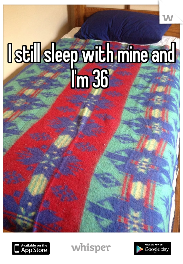 I still sleep with mine and I'm 36 