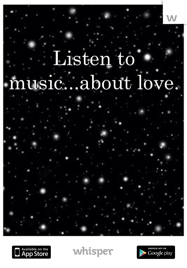 Listen to music...about love.