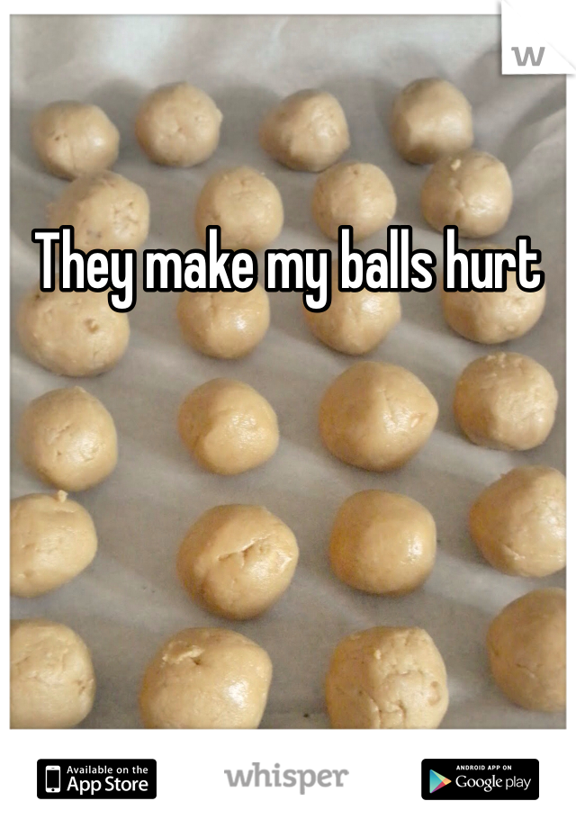 They make my balls hurt