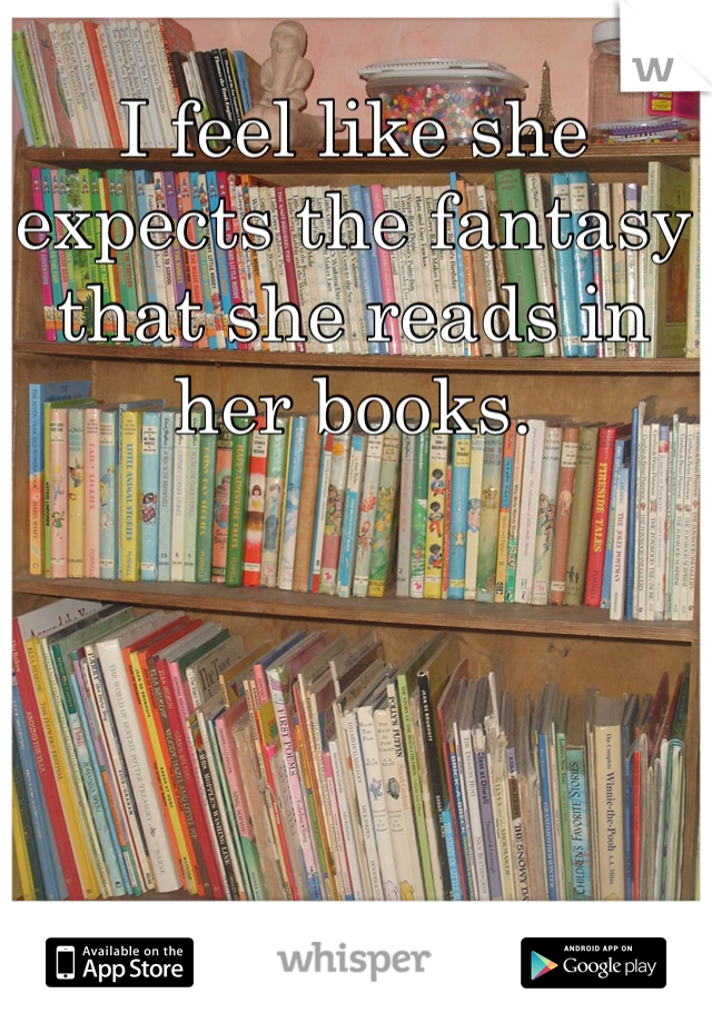 I feel like she expects the fantasy that she reads in her books. 