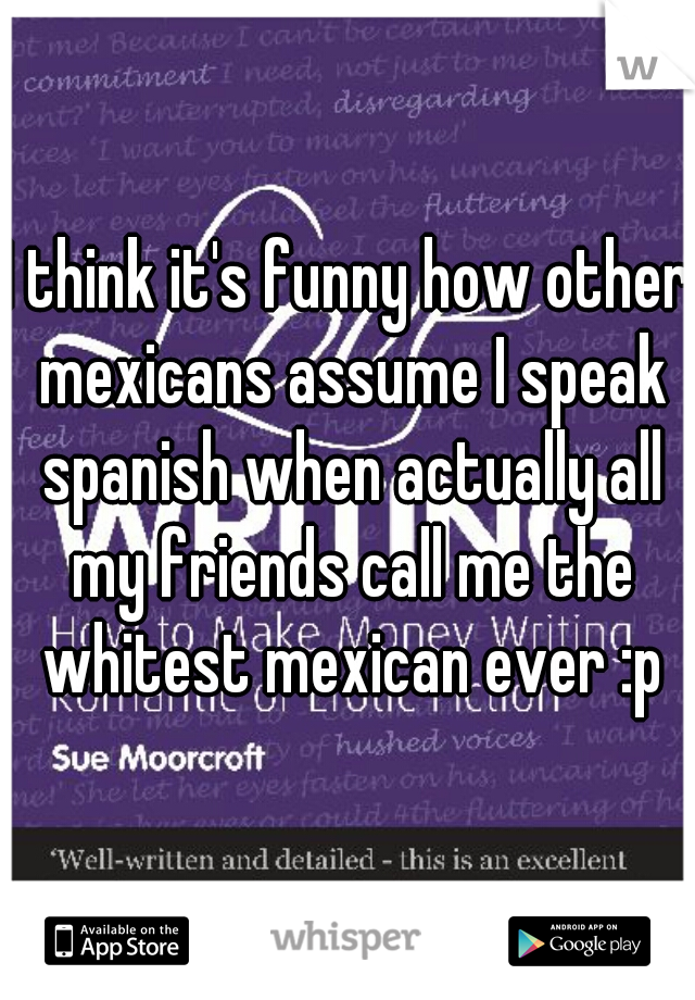 I think it's funny how other mexicans assume I speak spanish when actually all my friends call me the whitest mexican ever :p