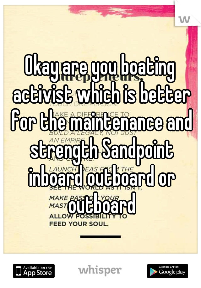 Okay are you boating activist which is better for the maintenance and strength Sandpoint inboard outboard or outboard