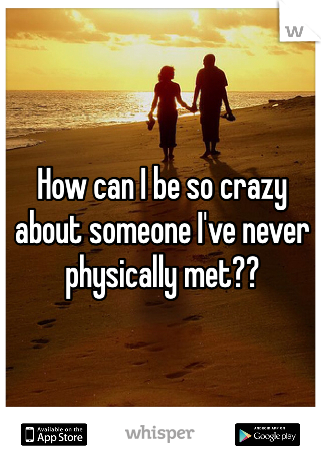 How can I be so crazy about someone I've never physically met?? 