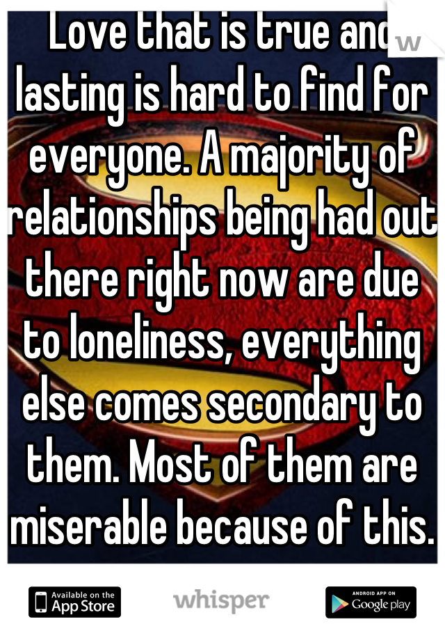 Love that is true and lasting is hard to find for everyone. A majority of relationships being had out there right now are due to loneliness, everything else comes secondary to them. Most of them are miserable because of this.