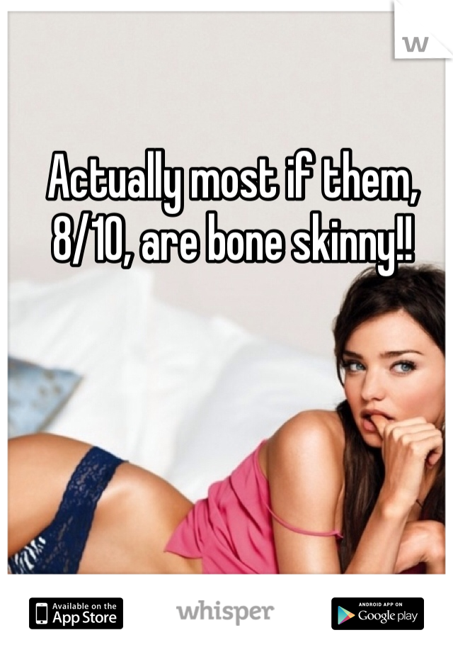 Actually most if them, 8/10, are bone skinny!!