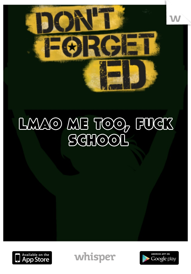lmao me too, fuck school
