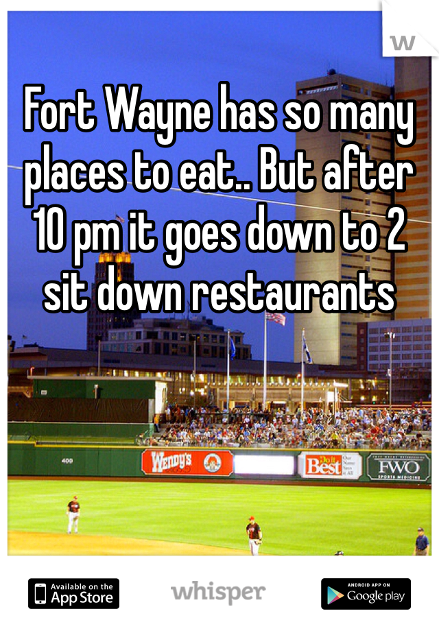 Fort Wayne has so many places to eat.. But after 10 pm it goes down to 2 sit down restaurants 