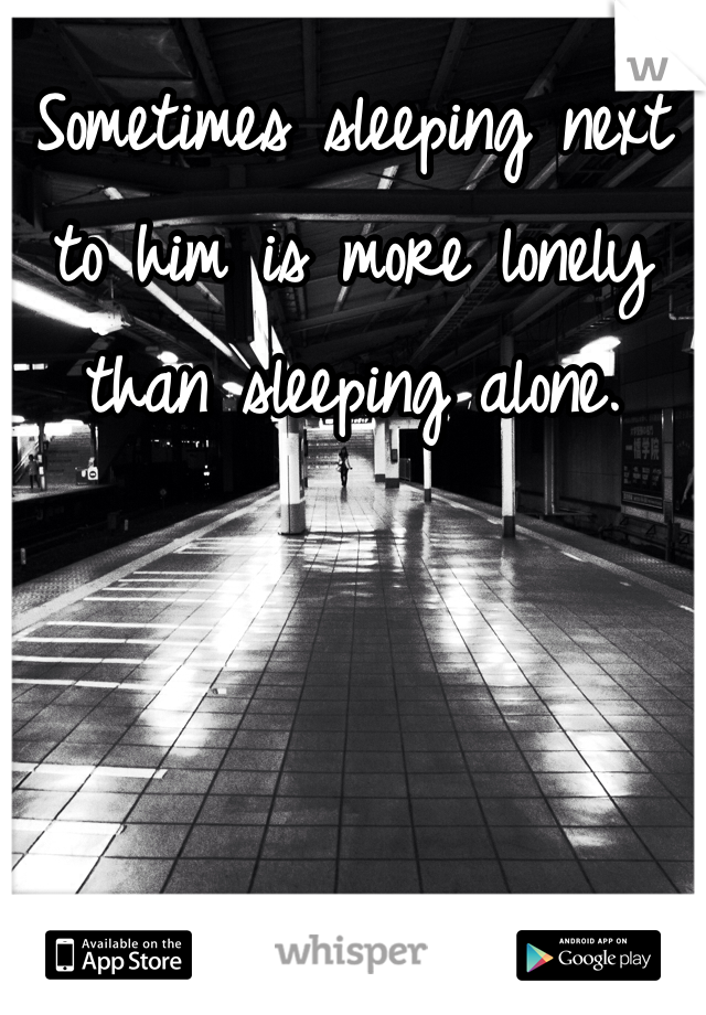 Sometimes sleeping next to him is more lonely than sleeping alone. 