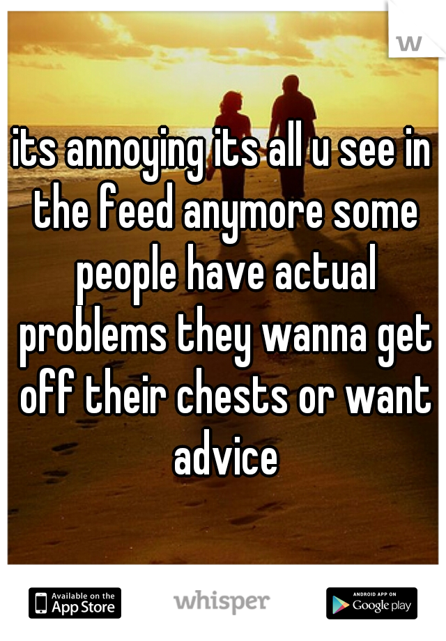 its annoying its all u see in the feed anymore some people have actual problems they wanna get off their chests or want advice