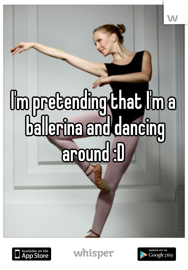 I'm pretending that I'm a ballerina and dancing around :D 