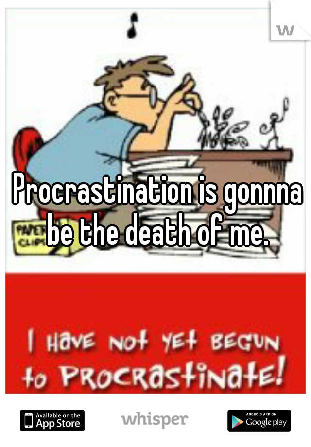  Procrastination is gonnna be the death of me.
