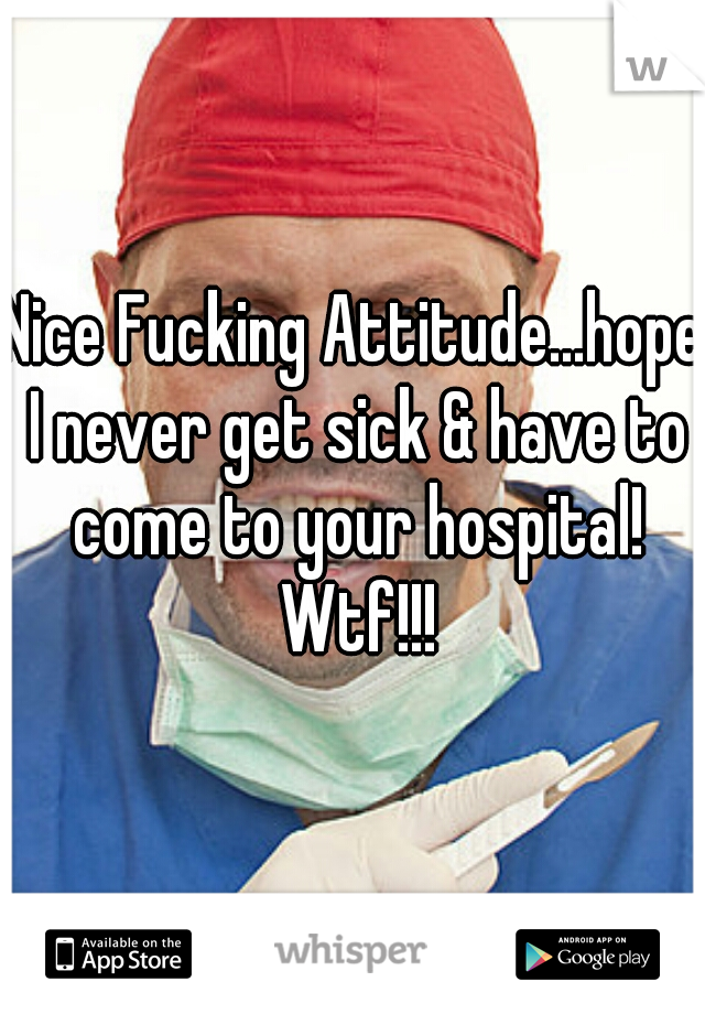 Nice Fucking Attitude...hope I never get sick & have to come to your hospital! Wtf!!!
