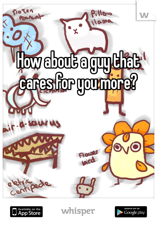 How about a guy that cares for you more?