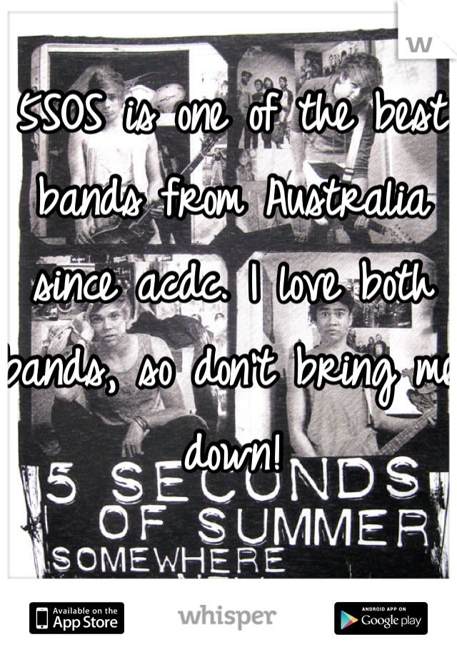 5SOS is one of the best bands from Australia since acdc. I love both bands, so don't bring me down!