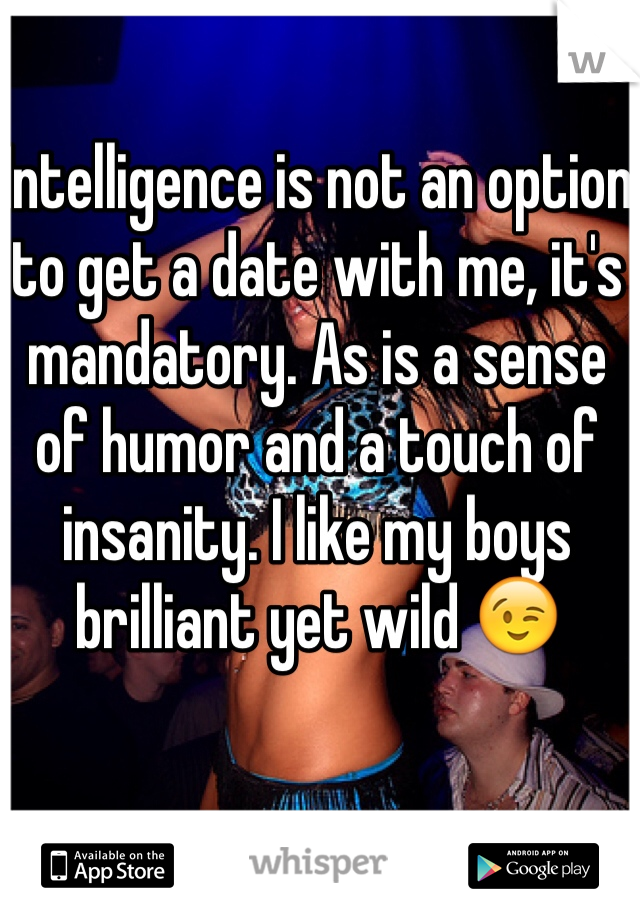 Intelligence is not an option to get a date with me, it's mandatory. As is a sense of humor and a touch of insanity. I like my boys brilliant yet wild 😉