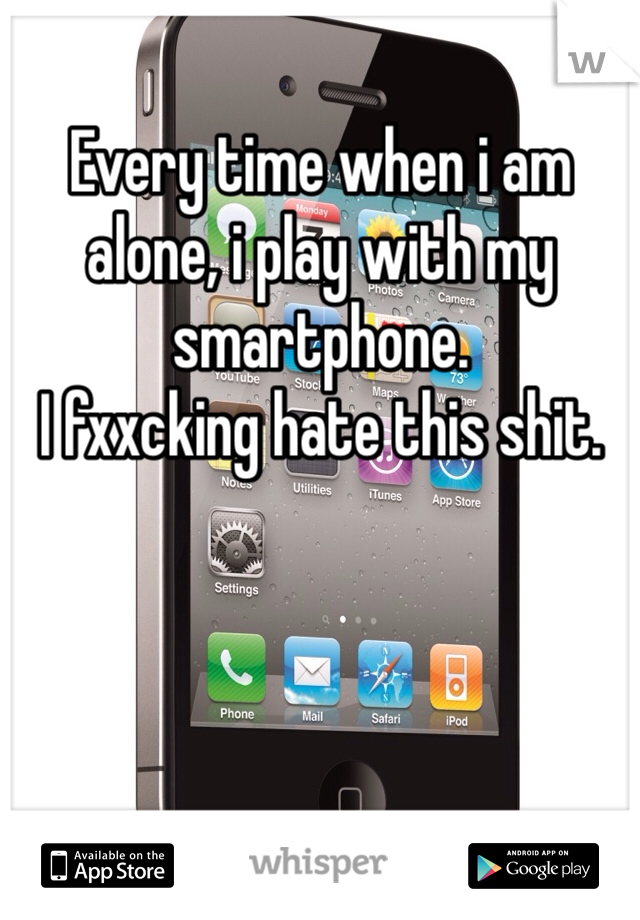 Every time when i am alone, i play with my smartphone.
I fxxcking hate this shit.