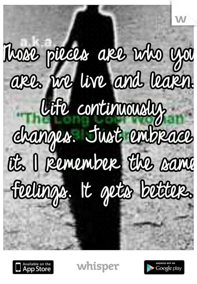 Those pieces are who you are. we live and learn. Life continuously changes. Just embrace it. I remember the same feelings. It gets better.
