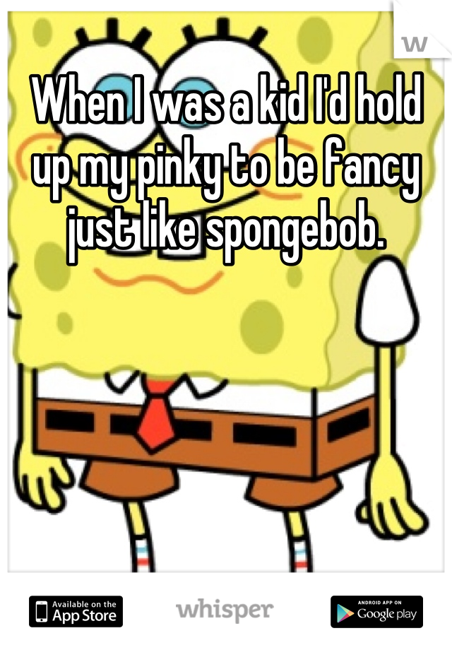 When I was a kid I'd hold up my pinky to be fancy just like spongebob.
