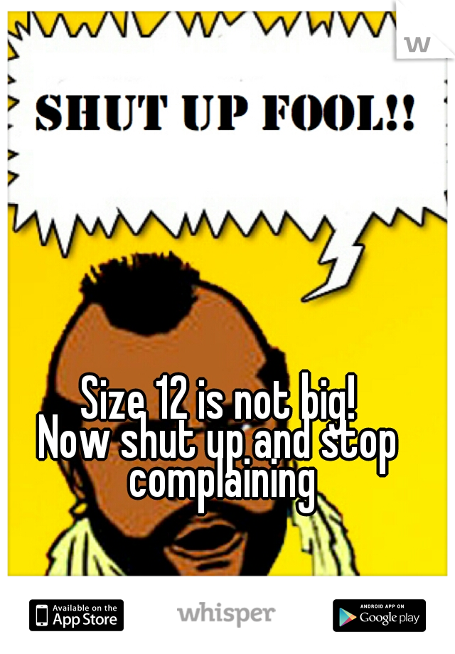 Size 12 is not big!
Now shut up and stop complaining