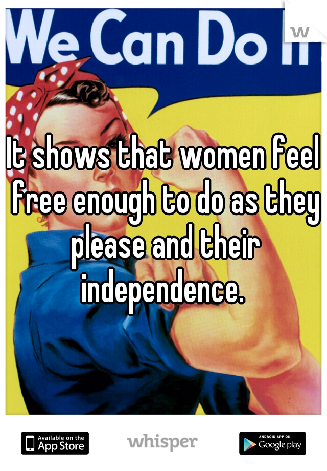 It shows that women feel free enough to do as they please and their independence. 
