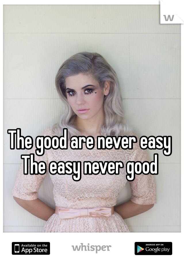 The good are never easy 
The easy never good 