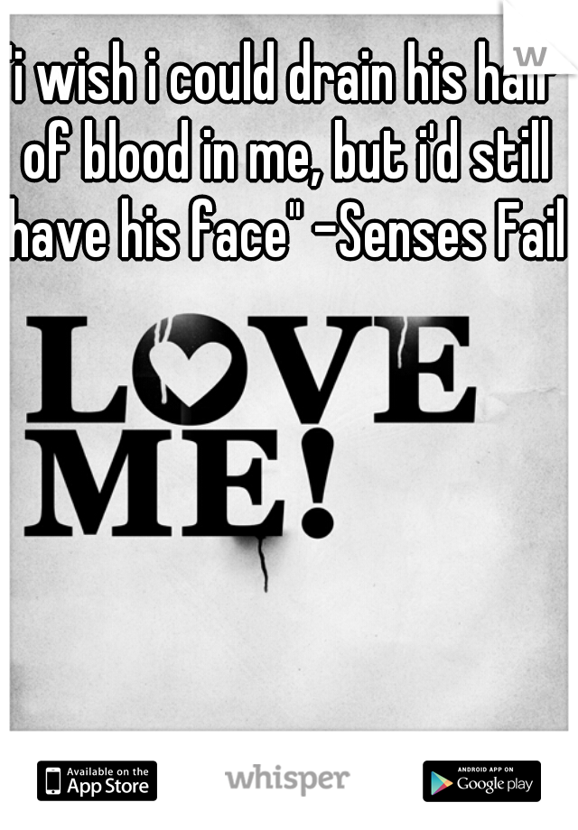 "i wish i could drain his half of blood in me, but i'd still have his face" -Senses Fail