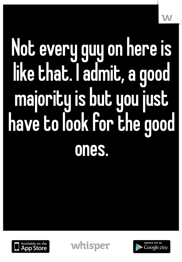 Not every guy on here is like that. I admit, a good majority is but you just have to look for the good ones. 