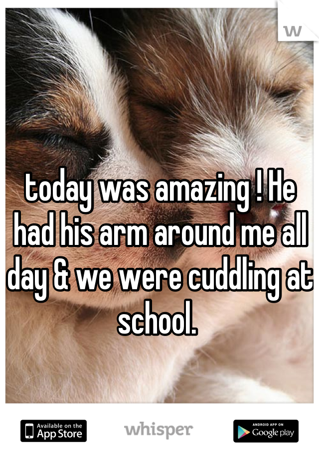 today was amazing ! He had his arm around me all day & we were cuddling at school. 