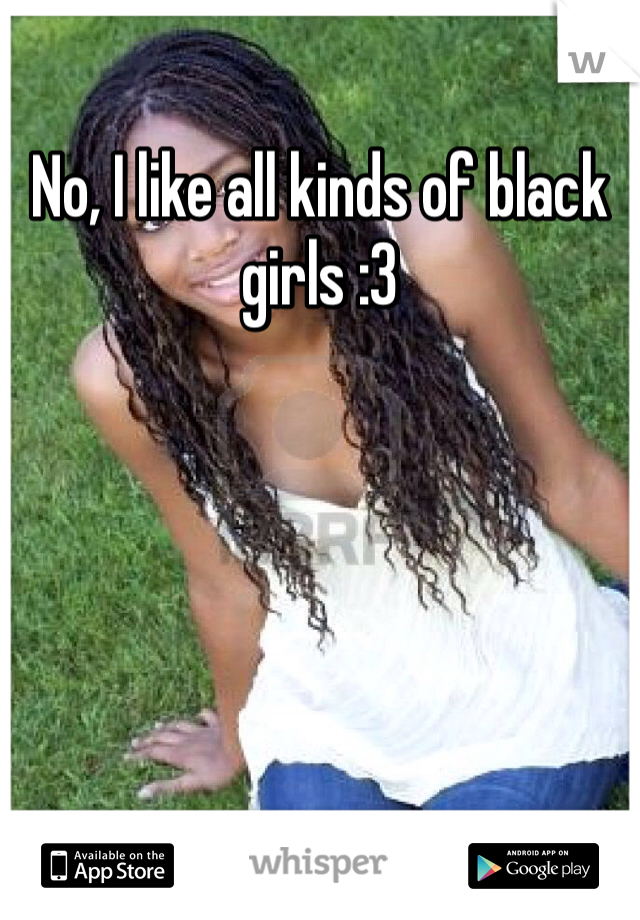 No, I like all kinds of black girls :3
