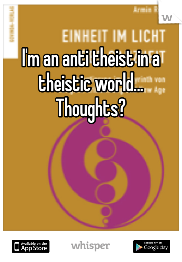 I'm an anti theist in a theistic world... Thoughts?