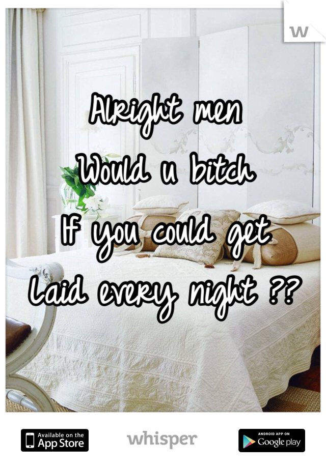 Alright men 
Would u bitch 
If you could get 
Laid every night ??