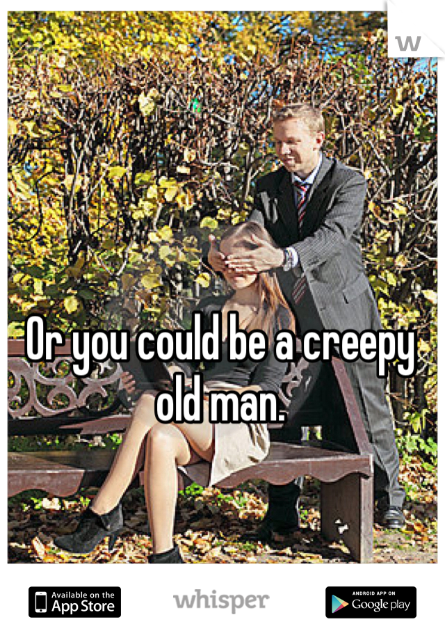 Or you could be a creepy old man. 