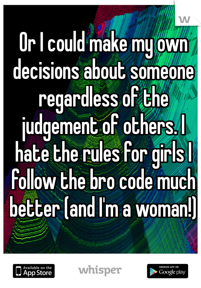 Or I could make my own decisions about someone regardless of the judgement of others. I hate the rules for girls I follow the bro code much better (and I'm a woman!)