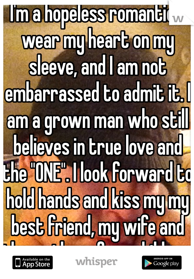 I'm a hopeless romantic, I wear my heart on my sleeve, and I am not embarrassed to admit it. I am a grown man who still believes in true love and the "ONE". I look forward to hold hands and kiss my my best friend, my wife and the mother of my children. To obtain my better half is my main goal in this lifetime