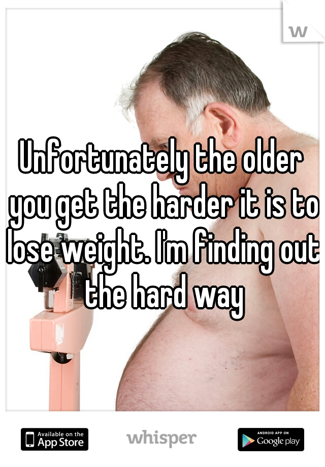 Unfortunately the older you get the harder it is to lose weight. I'm finding out the hard way