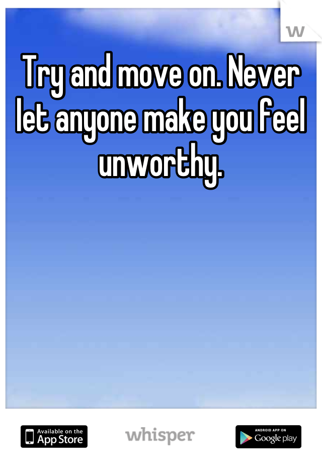 Try and move on. Never let anyone make you feel unworthy.