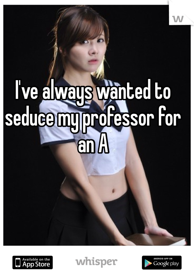 I've always wanted to seduce my professor for an A