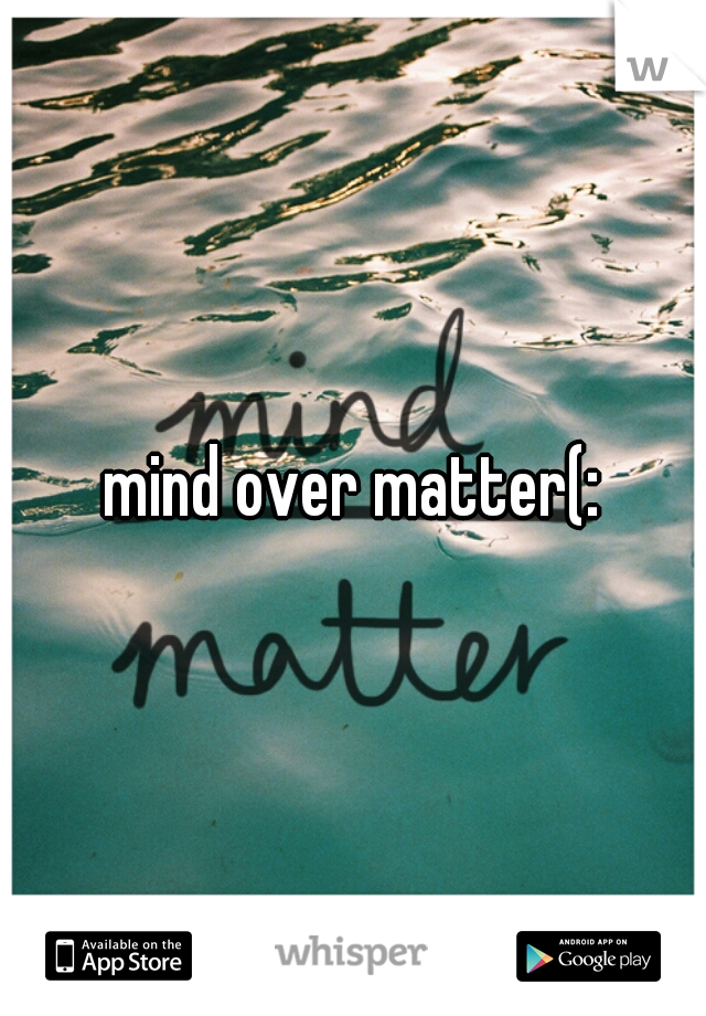 mind over matter(: