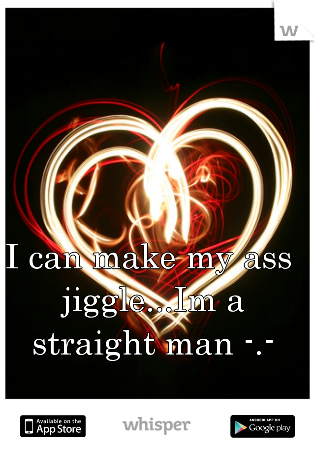 I can make my ass jiggle...Im a straight man -.-