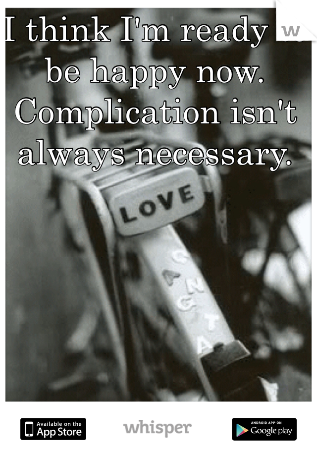 I think I'm ready to be happy now. Complication isn't always necessary. 