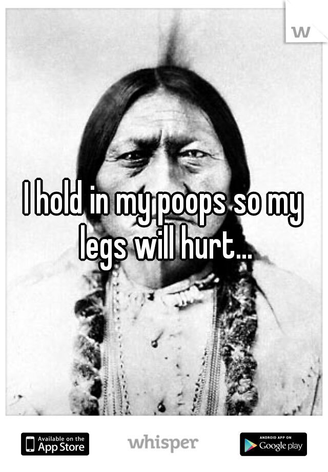 I hold in my poops so my legs will hurt...